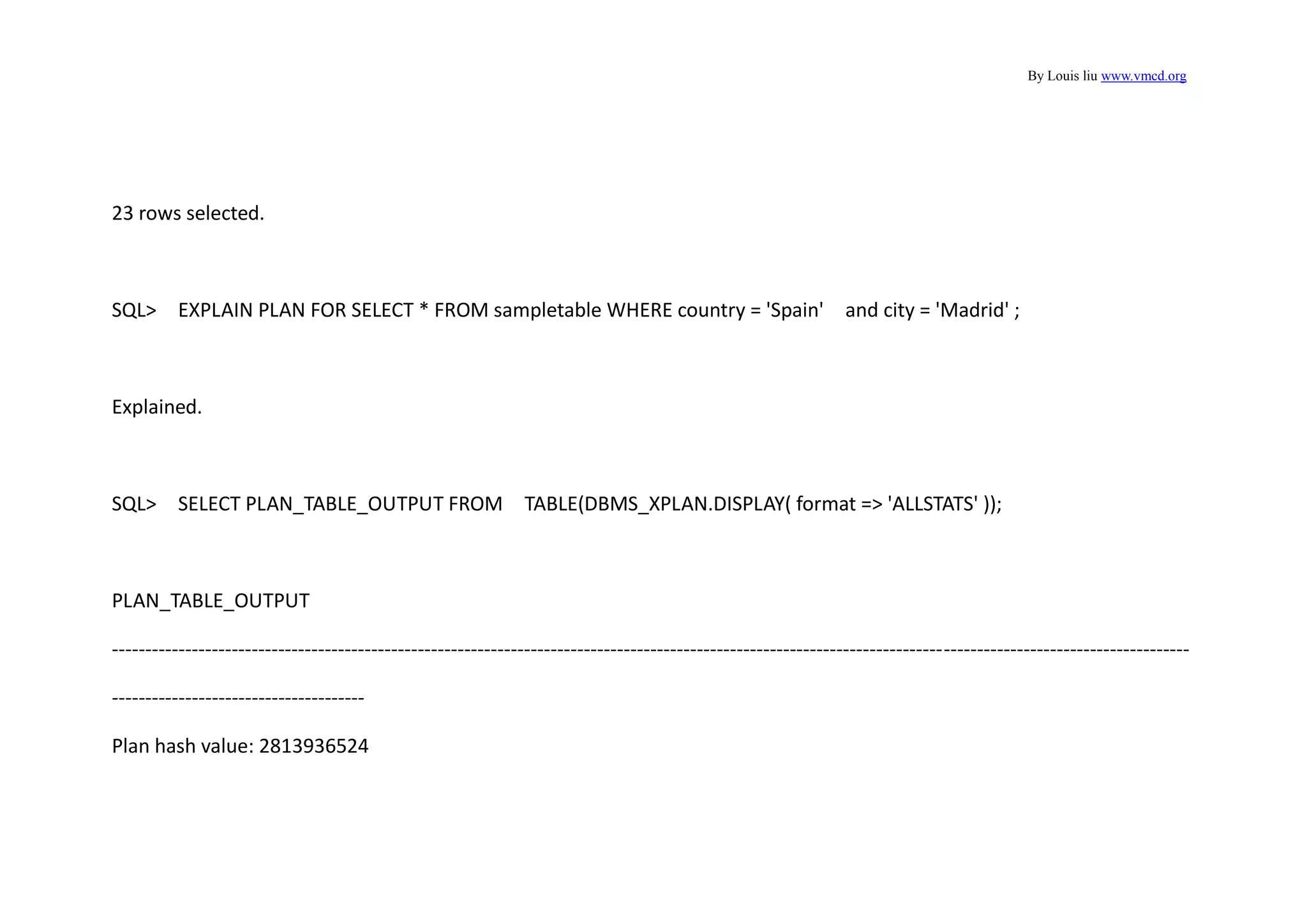 By Louis liu www.vmcd.org
23 rows selected.
SQL> EXPLAIN PLAN FOR SELECT * FROM sampletable WHERE country = 'Spain' and city = 'Madrid' ;
Explained.
SQL> SELECT PLAN_TABLE_OUTPUT FROM TABLE(DBMS_XPLAN.DISPLAY( format => 'ALLSTATS' ));
PLAN_TABLE_OUTPUT
------------------------------------------------------------------------------------------------------------------------------------------------------------------
--------------------------------------
Plan hash value: 2813936524
 