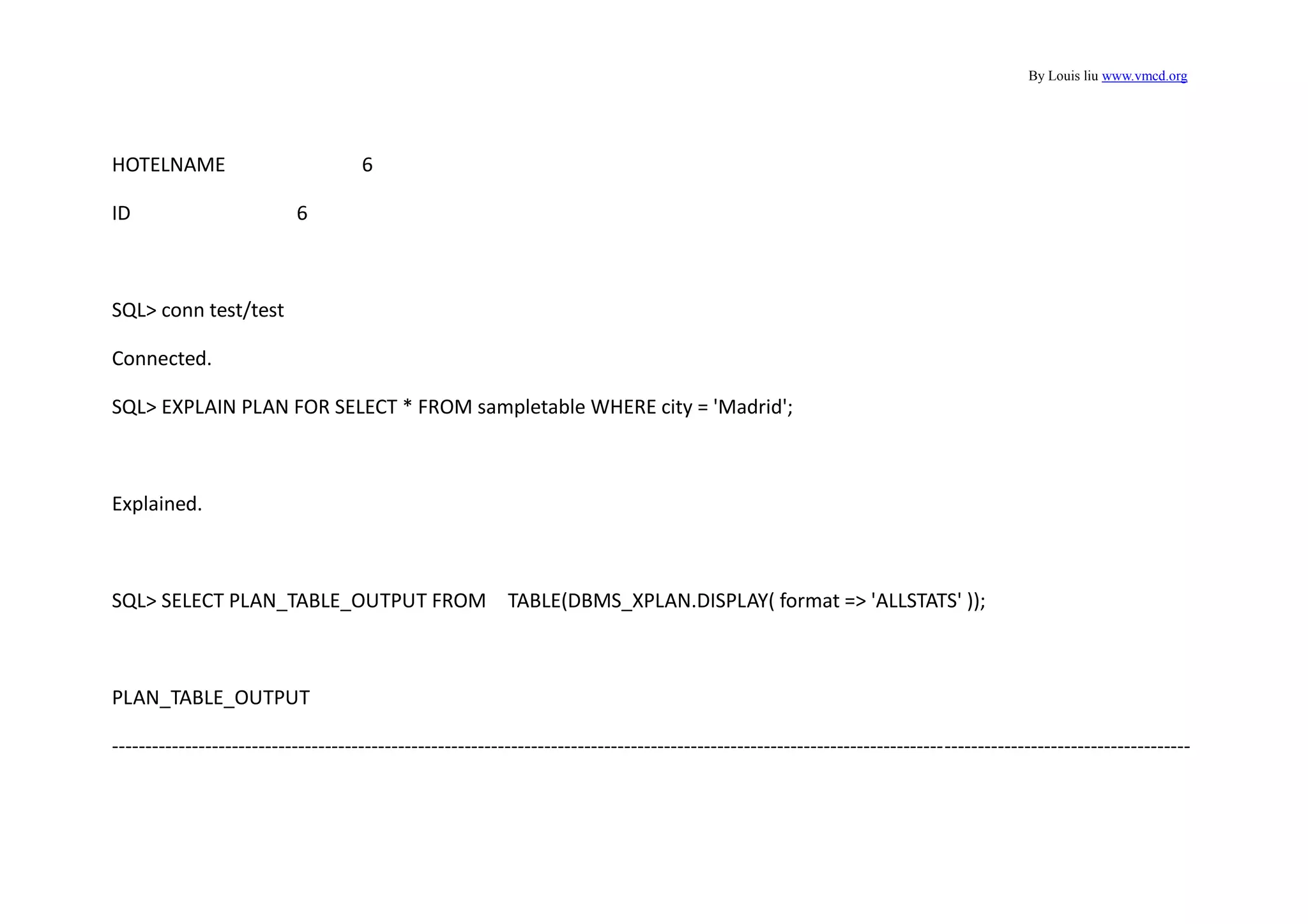 By Louis liu www.vmcd.org
HOTELNAME 6
ID 6
SQL> conn test/test
Connected.
SQL> EXPLAIN PLAN FOR SELECT * FROM sampletable WHERE city = 'Madrid';
Explained.
SQL> SELECT PLAN_TABLE_OUTPUT FROM TABLE(DBMS_XPLAN.DISPLAY( format => 'ALLSTATS' ));
PLAN_TABLE_OUTPUT
------------------------------------------------------------------------------------------------------------------------------------------------------------------
 