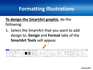 ©ivytarun2017
Formatting Illustrations
To design the SmartArt graphic, do the
following:
1. Select the SmartArt that you want to add
design to. Design and Format tabs of the
SmartArt Tools will appear.
 