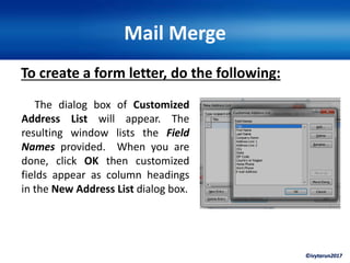 ©ivytarun2017
Mail Merge
To create a form letter, do the following:
The dialog box of Customized
Address List will appear. The
resulting window lists the Field
Names provided. When you are
done, click OK then customized
fields appear as column headings
in the New Address List dialog box.
 