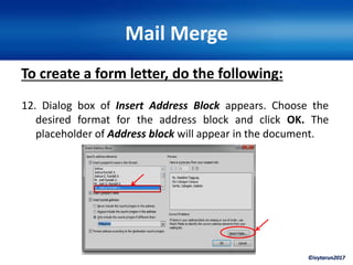 ©ivytarun2017
Mail Merge
To create a form letter, do the following:
12. Dialog box of Insert Address Block appears. Choose the
desired format for the address block and click OK. The
placeholder of Address block will appear in the document.
 
