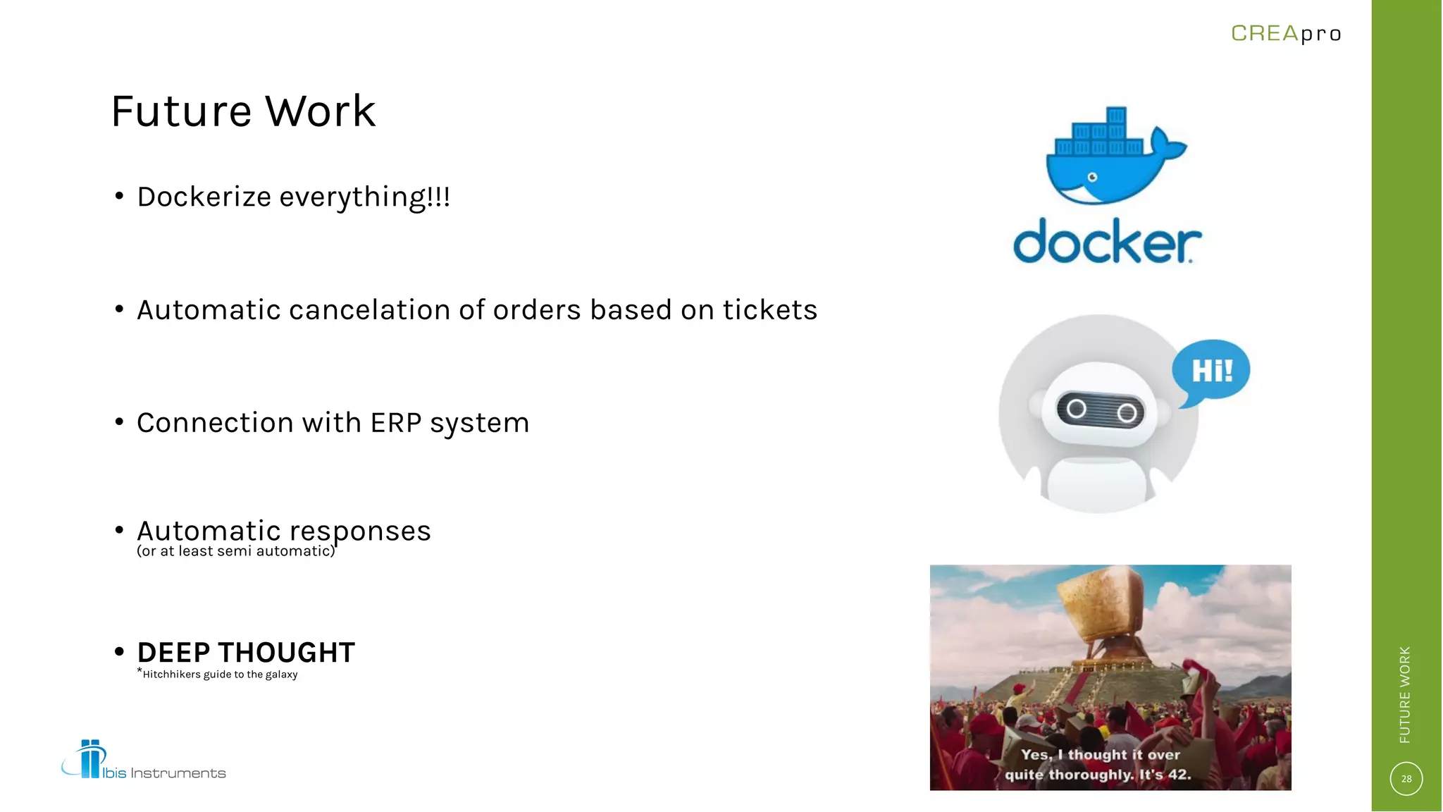 Future Work
• Dockerize everything!!!
• Automatic cancelation of orders based on tickets
• Connection with ERP system
• Automatic responses
(or at least semi automatic)
• DEEP THOUGHT
*Hitchhikers guide to the galaxy
FUTUREWORK
 