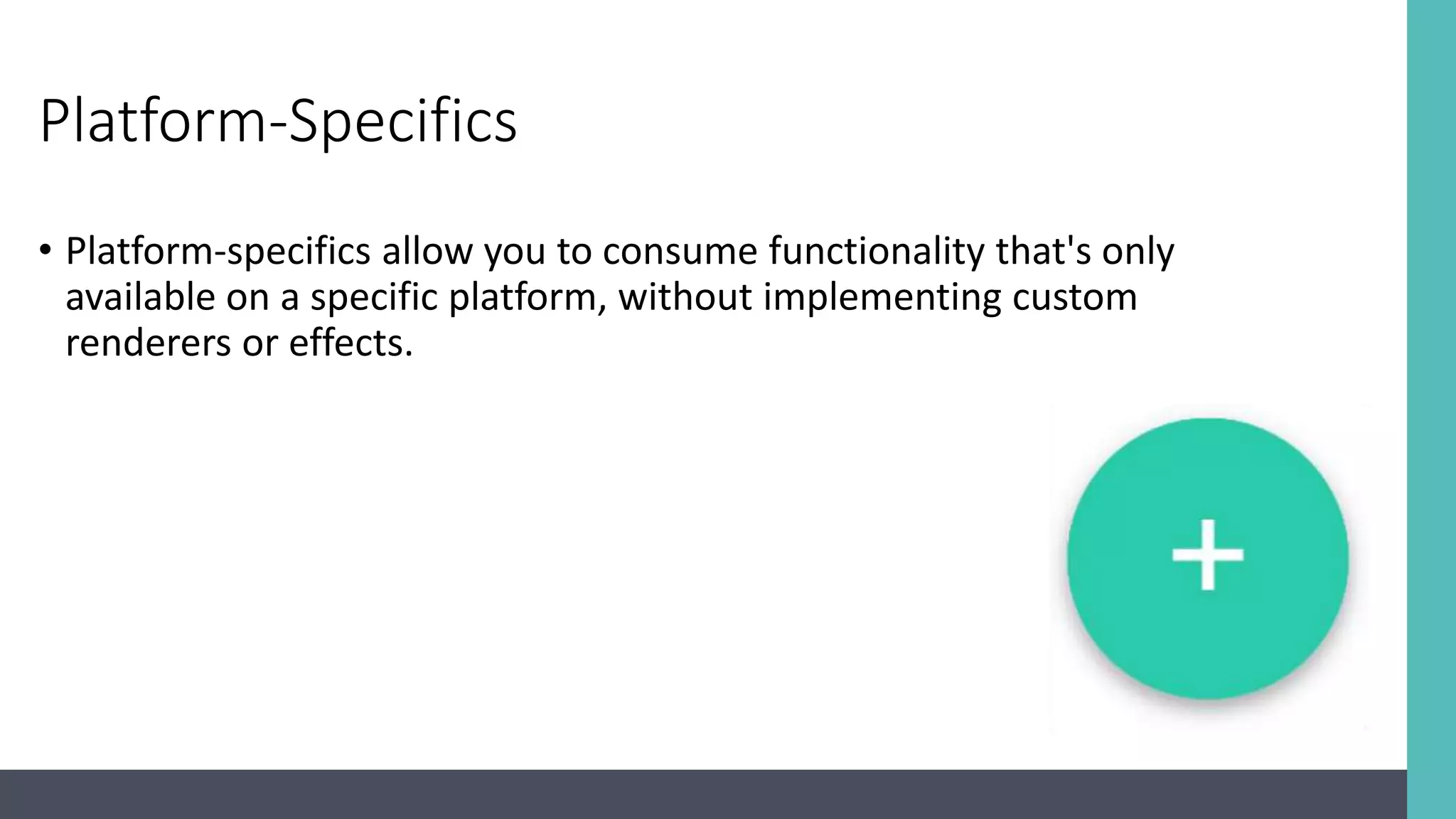 Platform-Specifics • Platform-specifics allow you to consume functionality that's only available on a specific platform, without implementing custom renderers or effects. 