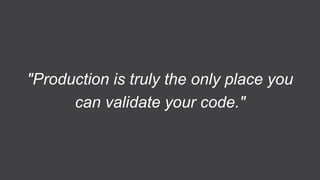 "Production is truly the only place you
      can validate your code."
 