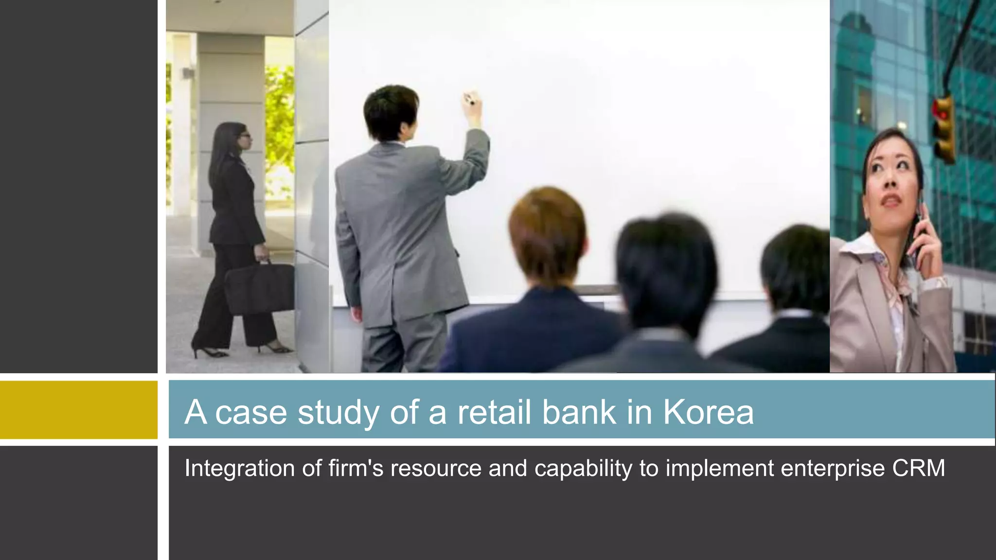 A case study of a retail bank in Korea
Integration of firm's resource and capability to implement enterprise CRM
 