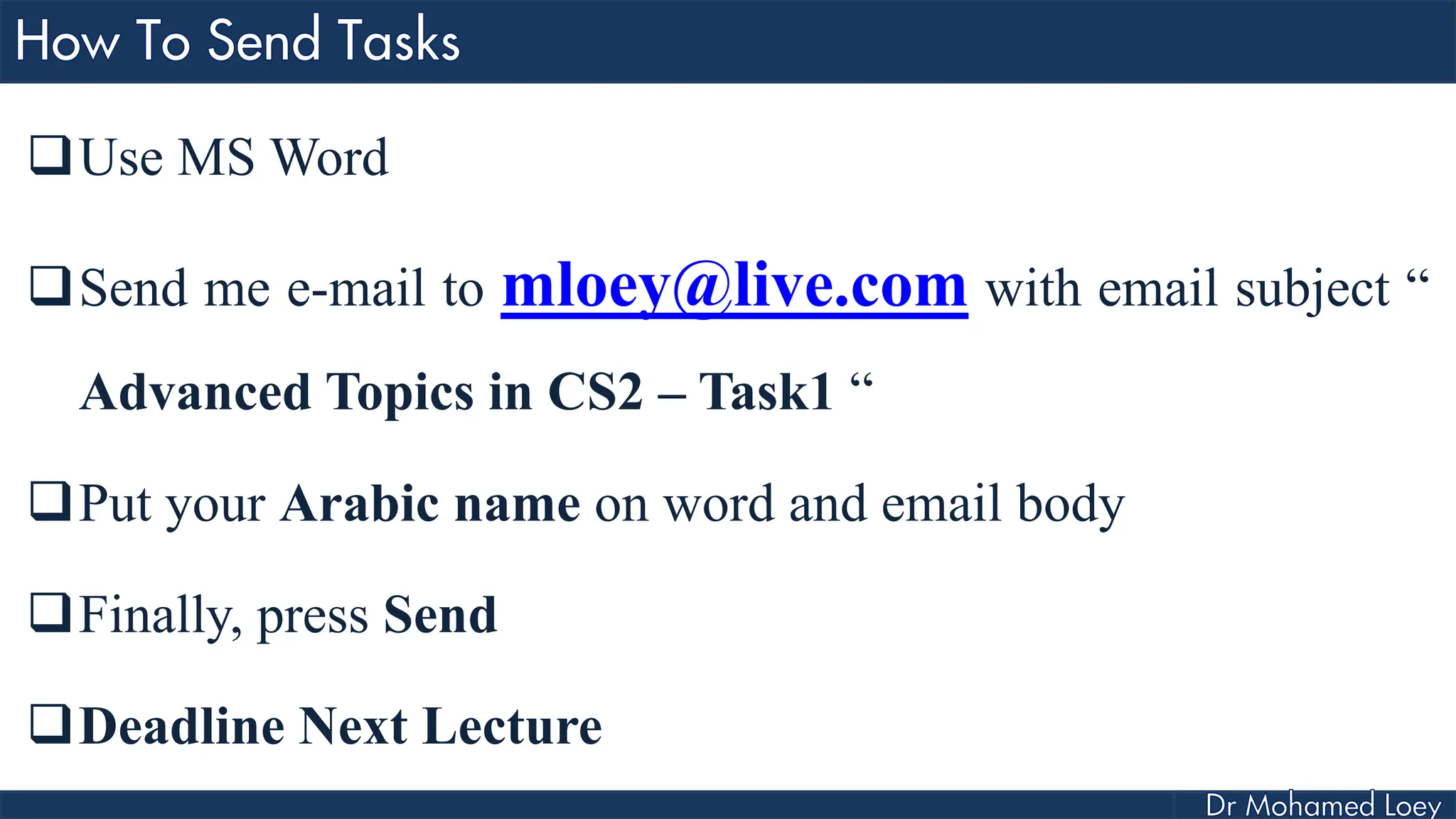 Use MS Word
Send me e-mail to mloey@live.com with email subject “
Advanced Topics in CS2 – Task1 “
Put your Arabic name on word and email body
Finally, press Send
Deadline Next Lecture