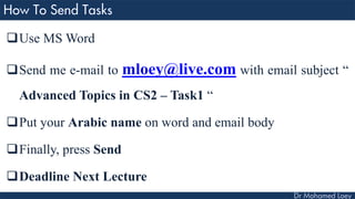 Use MS Word
Send me e-mail to mloey@live.com with email subject “
Advanced Topics in CS2 – Task1 “
Put your Arabic name on word and email body
Finally, press Send
Deadline Next Lecture