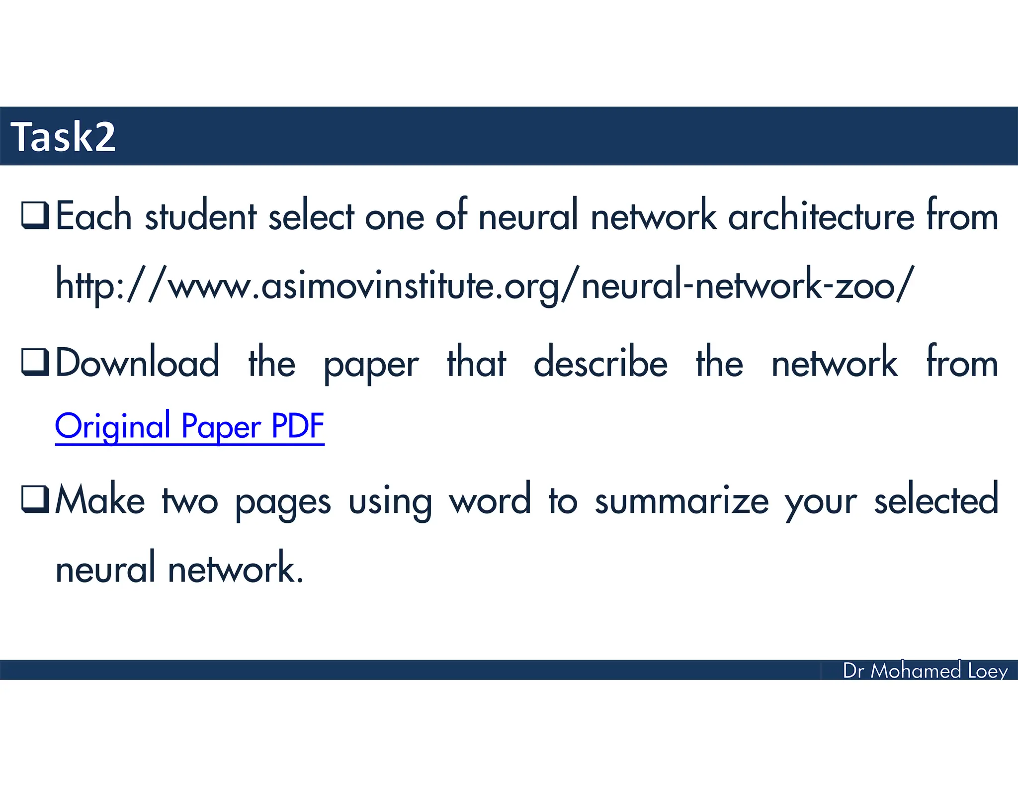 Each student select one of neural network architecture from
http://www.asimovinstitute.org/neural-network-zoo/
Download the paper that describe the network from
Original Paper PDF
Make two pages using word to summarize your selected
neural network.
 
