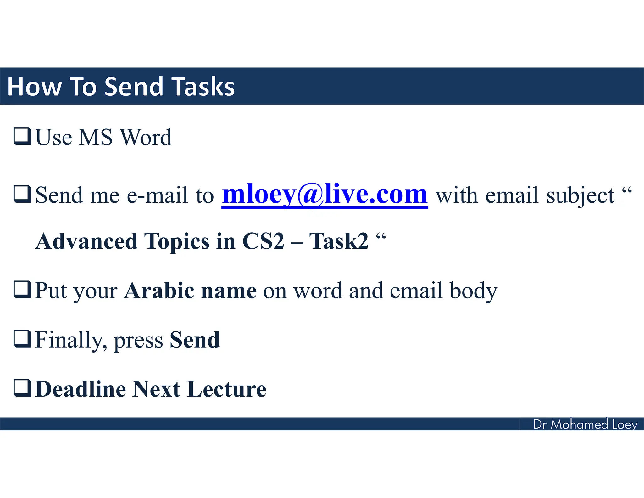 Use MS Word
Send me e-mail to mloey@live.com with email subject “
Advanced Topics in CS2 – Task2 “
Put your Arabic name on word and email body
Finally, press Send
Deadline Next Lecture
 