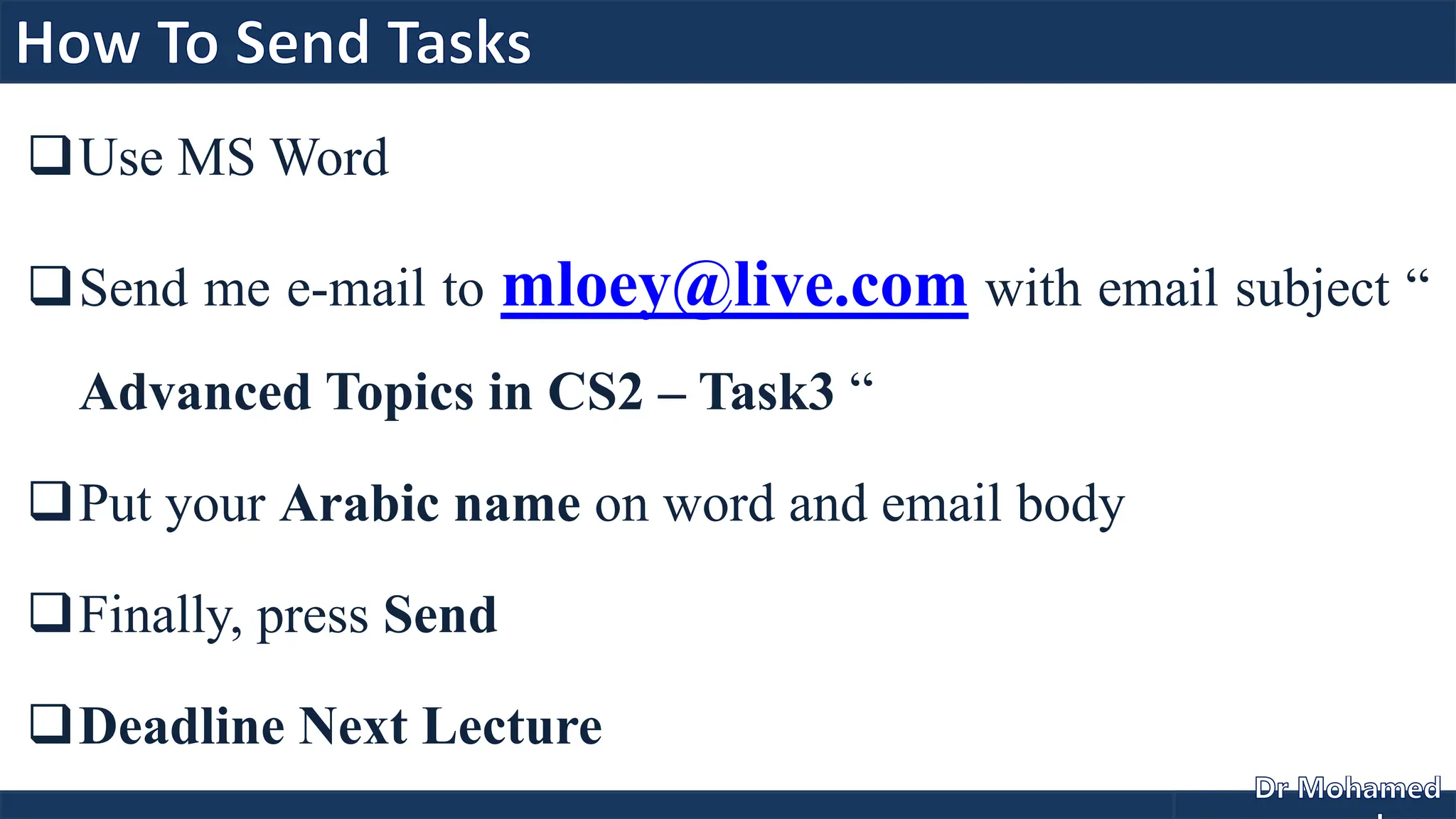 Use MS Word
Send me e-mail to mloey@live.com with email subject “
Advanced Topics in CS2 – Task3 “
Put your Arabic name on word and email body
Finally, press Send
Deadline Next Lecture
 