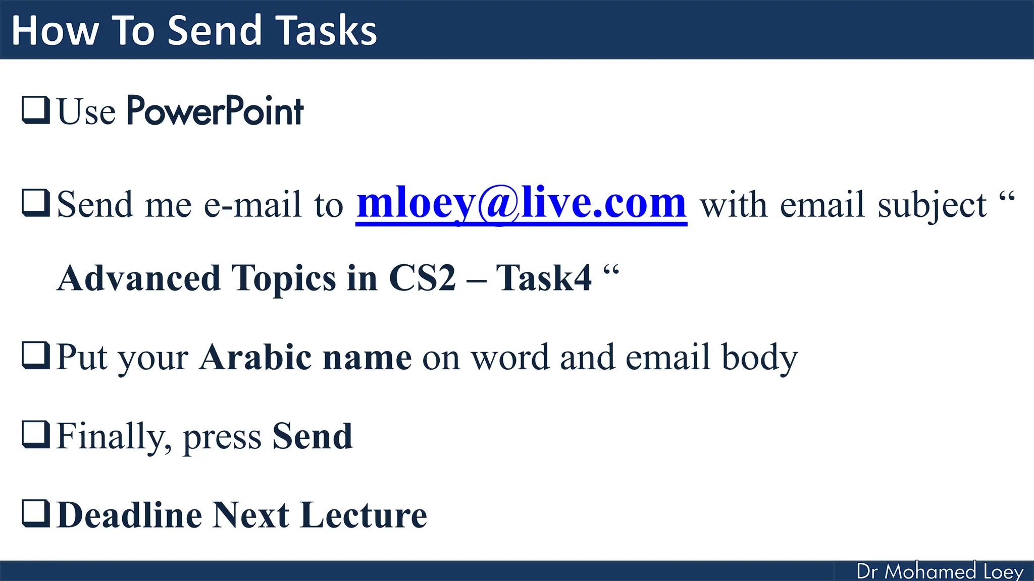 Use PowerPoint
Send me e-mail to mloey@live.com with email subject “
Advanced Topics in CS2 – Task4 “
Put your Arabic name on word and email body
Finally, press Send
Deadline Next Lecture
 