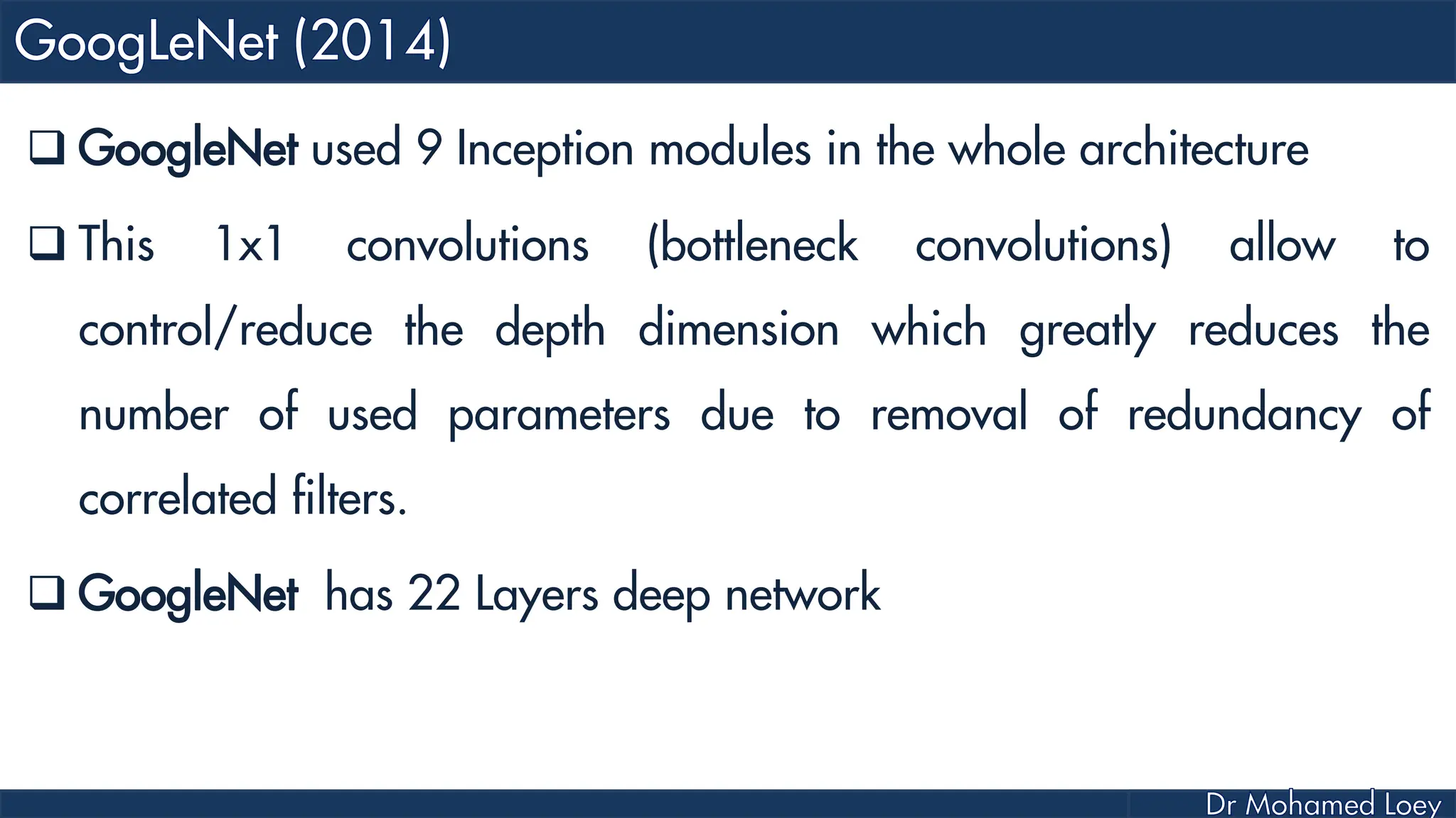  GoogleNet used 9 Inception modules in the whole architecture  This 1x1 convolutions (bottleneck convolutions) allow to control/reduce the depth dimension which greatly reduces the number of used parameters due to removal of redundancy of correlated filters.  GoogleNet has 22 Layers deep network 