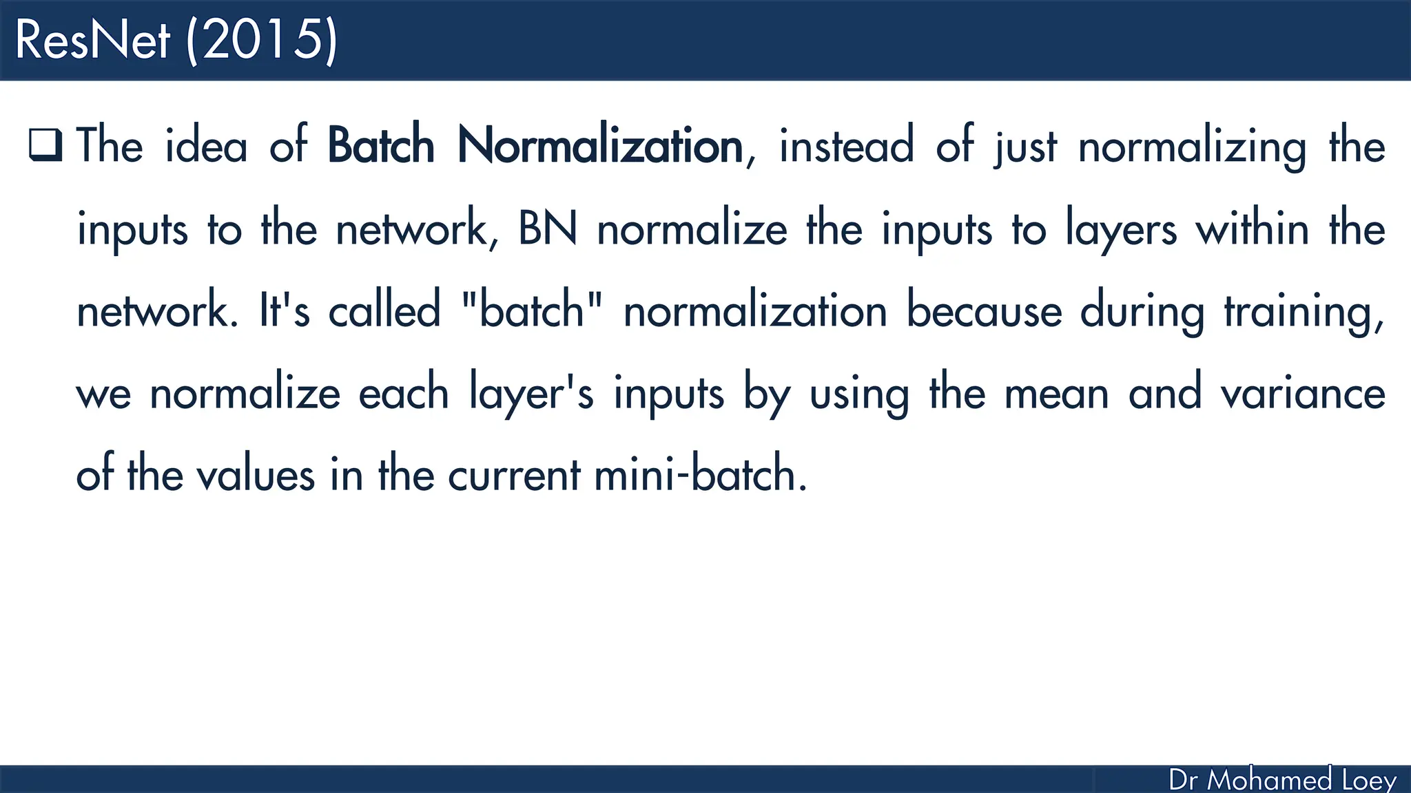  The idea of Batch Normalization, instead of just normalizing the inputs to the network, BN normalize the inputs to layers within the network. It's called "batch" normalization because during training, we normalize each layer's inputs by using the mean and variance of the values in the current mini-batch. 