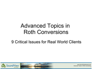 Advanced Topics in  Roth Conversions 9 Critical Issues for Real World Clients www.SoundViewAdvisors.com Advanced Topics in Roth Conversions 