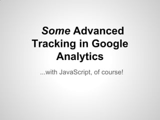 Some Advanced
Tracking in Google
Analytics
...with JavaScript, of course!
 