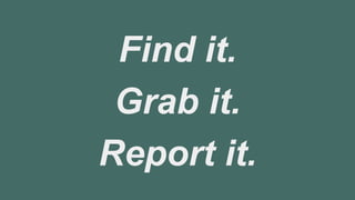 Find it.
Grab it.
Report it.
 