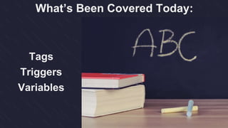 Tags
Triggers
Variables
What’s Been Covered Today:
 