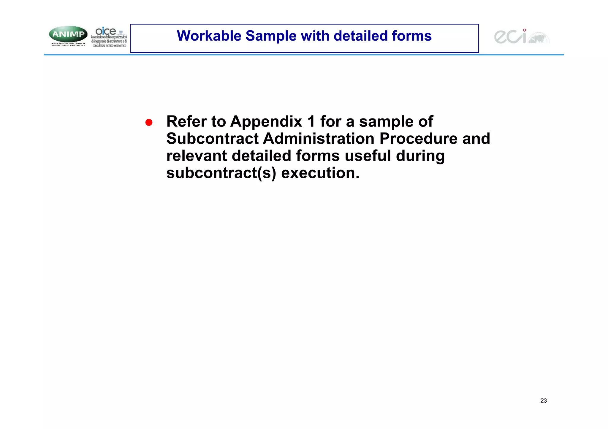 23
Workable Sample with detailed forms
 Refer to Appendix 1 for a sample of
Subcontract Administration Procedure and
relevant detailed forms useful during
subcontract(s) execution.
 