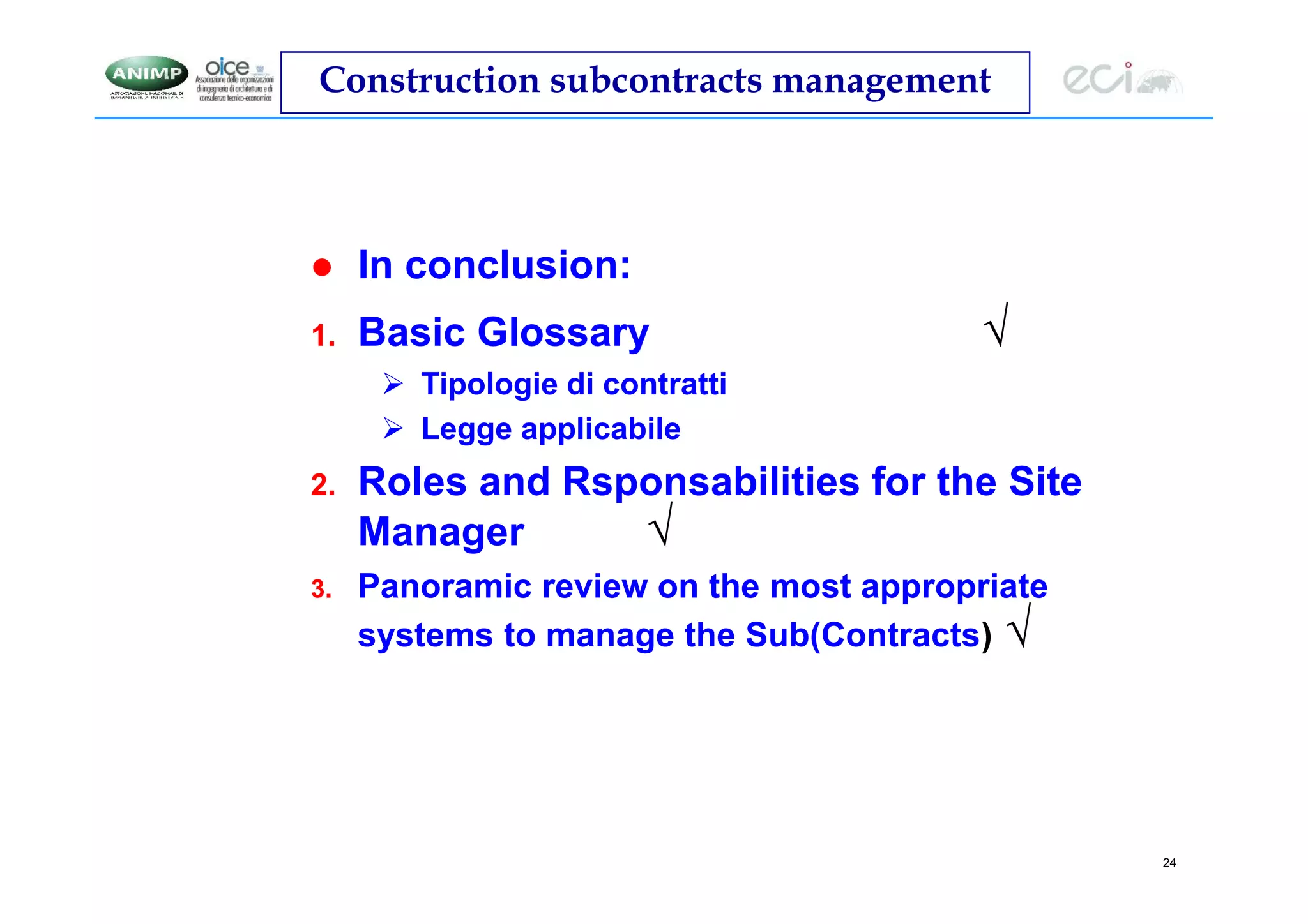 24
Construction subcontracts management
 In conclusion:
1. Basic Glossary √
 Tipologie di contratti
 Legge applicabile
2. Roles and Rsponsabilities for the Site
Manager √
3. Panoramic review on the most appropriate
systems to manage the Sub(Contracts) √
 