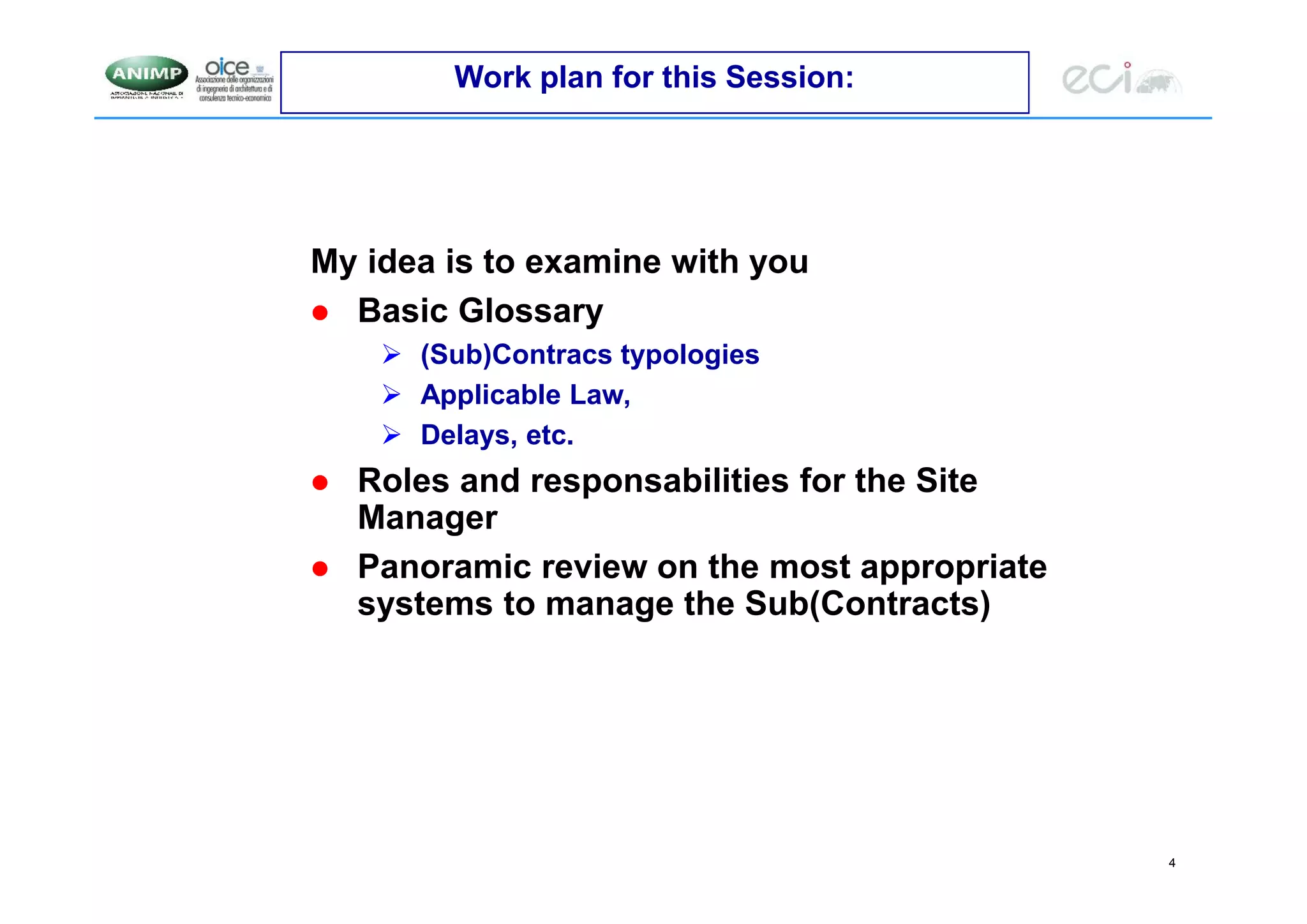 4
Work plan for this Session:
My idea is to examine with you
 Basic Glossary
 (Sub)Contracs typologies
 Applicable Law,
 Delays, etc.
 Roles and responsabilities for the Site
Manager
 Panoramic review on the most appropriate
systems to manage the Sub(Contracts)
 