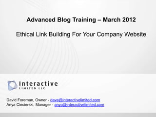 Advanced Blog Training – March 2012

     Ethical Link Building For Your Company Website




David Foreman, Owner - dave@interactivelimited.com
Anya Ciecierski, Manager - anya@interactivelimited.com
 