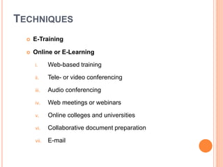 TECHNIQUES
 E-Training
 Online or E-Learning
i. Web-based training
ii. Tele- or video conferencing
iii. Audio conferencing
iv. Web meetings or webinars
v. Online colleges and universities
vi. Collaborative document preparation
vii. E-mail
 