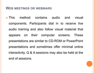 WEB MEETINGS OR WEBINARS
 This method contains audio and visual
components. Participants dial in to receive live
audio tr...