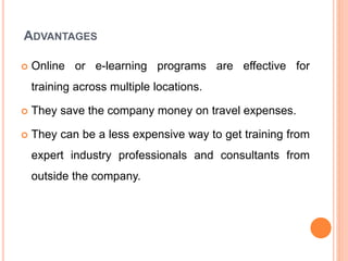 ADVANTAGES
 Online or e-learning programs are effective for
training across multiple locations.
 They save the company m...
