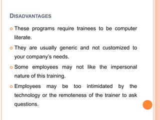 DISADVANTAGES
 These programs require trainees to be computer
literate.
 They are usually generic and not customized to
...