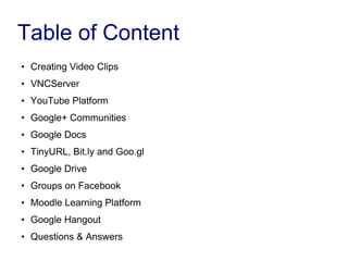 Table of Content
● Creating Video Clips
● VNCServer
● YouTube Platform
● Google+ Communities
● Google Docs
● TinyURL, Bit....