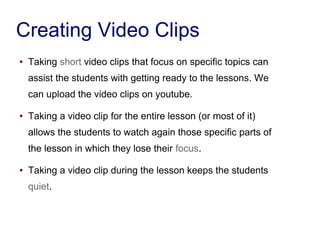 Creating Video Clips
● Taking short video clips that focus on specific topics can
assist the students with getting ready t...