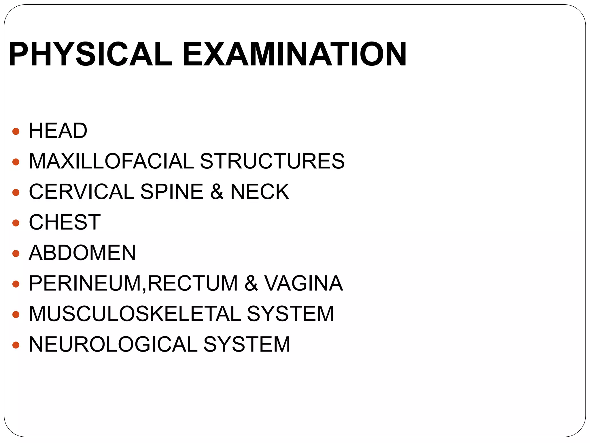 PHYSICAL EXAMINATION
 HEAD
 MAXILLOFACIAL STRUCTURES
 CERVICAL SPINE & NECK
 CHEST
 ABDOMEN
 PERINEUM,RECTUM & VAGINA
 MUSCULOSKELETAL SYSTEM
 NEUROLOGICAL SYSTEM
 