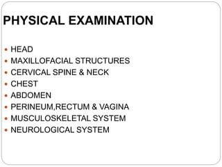 PHYSICAL EXAMINATION
 HEAD
 MAXILLOFACIAL STRUCTURES
 CERVICAL SPINE & NECK
 CHEST
 ABDOMEN
 PERINEUM,RECTUM & VAGINA
 MUSCULOSKELETAL SYSTEM
 NEUROLOGICAL SYSTEM
 