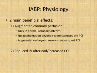 IABP: Physiology
• 2 main beneficial effects:
1) Augmented coronary perfusion
• Only in normal coronary arteries
• No augmentation beyond severe stenoses pre PCI
• Augmentation beyond severe stenoses post PCI
2) Reduced LV afterload/Increased CO
 