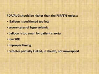 PDP/AUG should be higher than the PSP/SYS unless:
• Balloon is positioned too low
• severe cases of hypo volemia
• balloon is too small for patient’s aorta
• low SVR
• improper timing
• catheter partially kinked, in sheath, not unwrapped
 