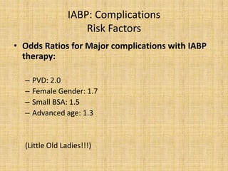 IABP: Complications
Risk Factors
• Odds Ratios for Major complications with IABP
therapy:
– PVD: 2.0
– Female Gender: 1.7
– Small BSA: 1.5
– Advanced age: 1.3
(Little Old Ladies!!!)
 
