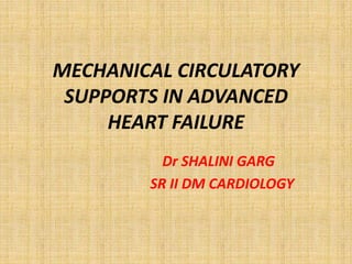 MECHANICAL CIRCULATORY
SUPPORTS IN ADVANCED
HEART FAILURE
Dr SHALINI GARG
SR II DM CARDIOLOGY
 