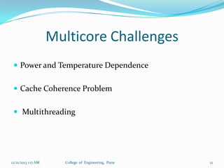 Multicore Challenges
 Power and Temperature Dependence
 Cache Coherence Problem
 Multithreading

12/21/2013 1:17 AM

College of Engineering, Pune

12

 