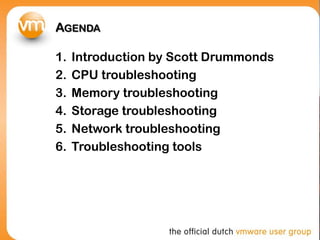 AGENDA

1.   Introduction by Scott Drummonds
2.   CPU troubleshooting
3.   Memory troubleshooting
4.   Storage troubleshooting
5.   Network troubleshooting
6.   Troubleshooting tools
 