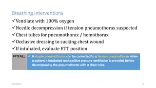 Breathing Interventions
Ventilate with 100% oxygen
Needle decompression if tension pneumothorax suspected
Chest tubes for pneumothorax / hemothorax
Occlusive dressing to sucking chest wound
If intubated, evaluate ETT position
25
10/14/2023
 