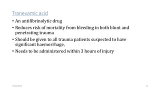 Tranexamic acid
• An antifibrinolytic drug
• Reduces risk of mortality from bleeding in both blunt and
penetrating trauma
• Should be given to all trauma patients suspected to have
significant haemorrhage,
• Needs to be administered within 3 hours of injury
32
10/14/2023
 