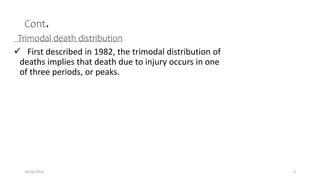Cont.
Trimodal death distribution
 First described in 1982, the trimodal distribution of
deaths implies that death due to injury occurs in one
of three periods, or peaks.
4
10/14/2023
 