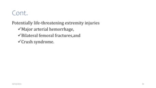 Cont.
Potentially life-threatening extremity injuries
Major arterial hemorrhage,
Bilateral femoral fractures,and
Crush syndrome.
45
10/14/2023
 