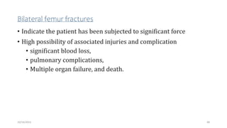 Bilateral femur fractures
• Indicate the patient has been subjected to significant force
• High possibility of associated injuries and complication
• significant blood loss,
• pulmonary complications,
• Multiple organ failure, and death.
48
10/14/2023
 