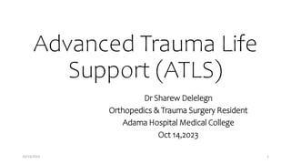 Advanced Trauma Life
Support (ATLS)
Dr Sharew Delelegn
Orthopedics & Trauma Surgery Resident
Adama Hospital Medical College
Oct 14,2023
1
10/14/2023
 