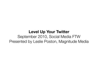 Level Up Your Twitter
    September 2010, Social Media FTW
Presented by Leslie Poston, Magnitude Media
 