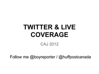 TWITTER & LIVE
        COVERAGE
               CAJ 2012


Follow me @boyreporter / @huffpostcanada
 