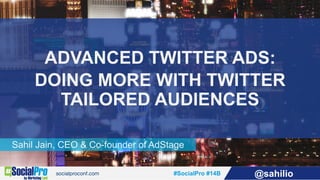 #SocialPro #14B @sahilio
Sahil Jain, CEO & Co-founder of AdStage
ADVANCED TWITTER ADS:
DOING MORE WITH TWITTER
TAILORED AUDIENCES
 