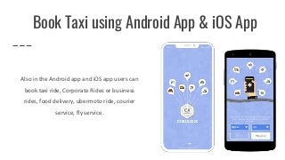 Also in the Android app and iOS app users can
book taxi ride, Corporate Rides or business
rides, food delivery, ubermoto ride, courier
service, fly service.
Book Taxi using Android App & iOS App
 