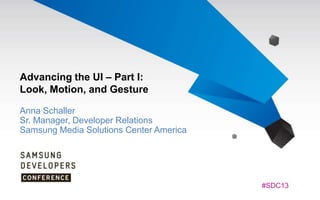 Advancing the UI – Part I:
Look, Motion, and Gesture
Anna Schaller
Sr. Manager, Developer Relations
Samsung Media Solutions Center America

#SDC13

 